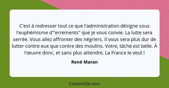 C'est à redresser tout ce que l'administration désigne sous l'euphémisme d'"errements" que je vous convie. La lutte sera serrée. Vous all... - René Maran