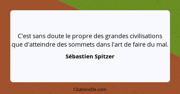 C'est sans doute le propre des grandes civilisations que d'atteindre des sommets dans l'art de faire du mal.... - Sébastien Spitzer