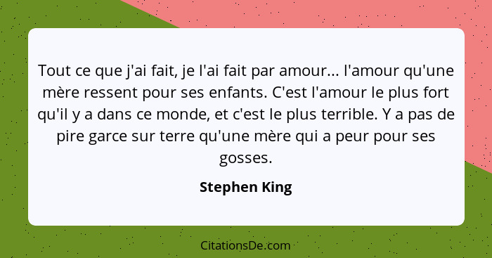 Tout ce que j'ai fait, je l'ai fait par amour... l'amour qu'une mère ressent pour ses enfants. C'est l'amour le plus fort qu'il y a dan... - Stephen King