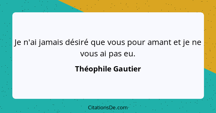 Je n'ai jamais désiré que vous pour amant et je ne vous ai pas eu.... - Théophile Gautier