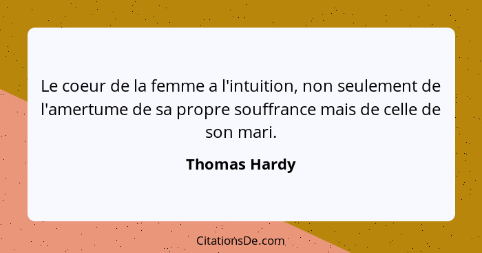 Le coeur de la femme a l'intuition, non seulement de l'amertume de sa propre souffrance mais de celle de son mari.... - Thomas Hardy