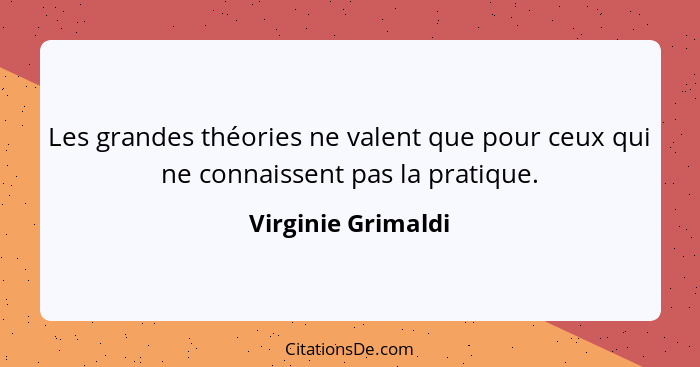 Les grandes théories ne valent que pour ceux qui ne connaissent pas la pratique.... - Virginie Grimaldi