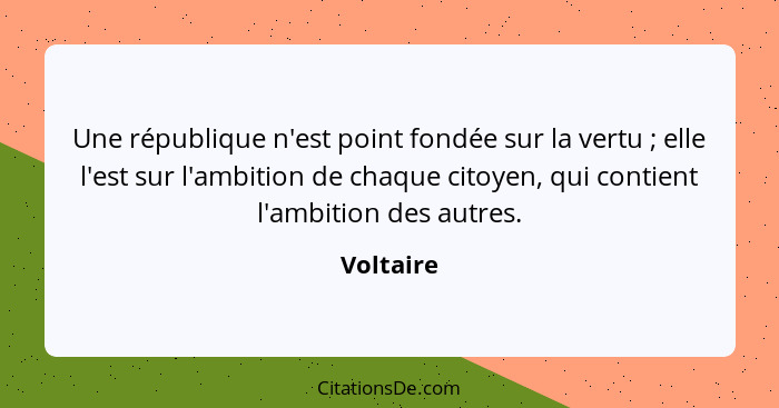 Une république n'est point fondée sur la vertu ; elle l'est sur l'ambition de chaque citoyen, qui contient l'ambition des autres.... - Voltaire