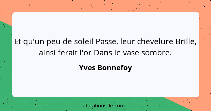 Et qu'un peu de soleil Passe, leur chevelure Brille, ainsi ferait l'or Dans le vase sombre.... - Yves Bonnefoy