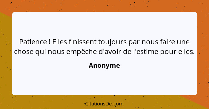 Patience ! Elles finissent toujours par nous faire une chose qui nous empêche d'avoir de l'estime pour elles.... - Anonyme