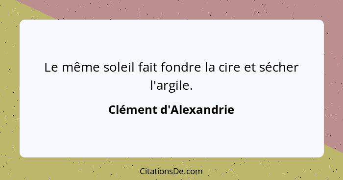 Le même soleil fait fondre la cire et sécher l'argile.... - Clément d'Alexandrie