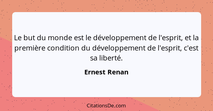 Le but du monde est le développement de l'esprit, et la première condition du développement de l'esprit, c'est sa liberté.... - Ernest Renan