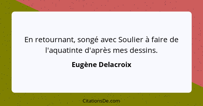 En retournant, songé avec Soulier à faire de l'aquatinte d'après mes dessins.... - Eugène Delacroix