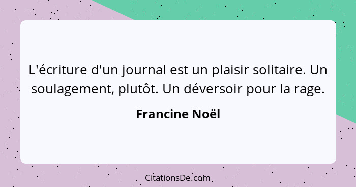 L'écriture d'un journal est un plaisir solitaire. Un soulagement, plutôt. Un déversoir pour la rage.... - Francine Noël