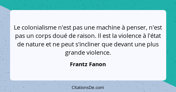 Le colonialisme n'est pas une machine à penser, n'est pas un corps doué de raison. Il est la violence à l'état de nature et ne peut s'i... - Frantz Fanon