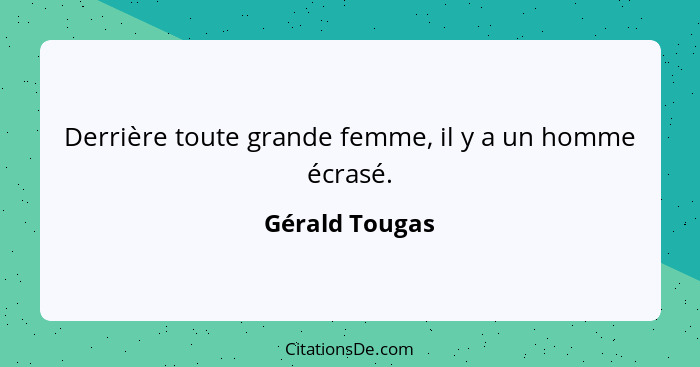 Derrière toute grande femme, il y a un homme écrasé.... - Gérald Tougas