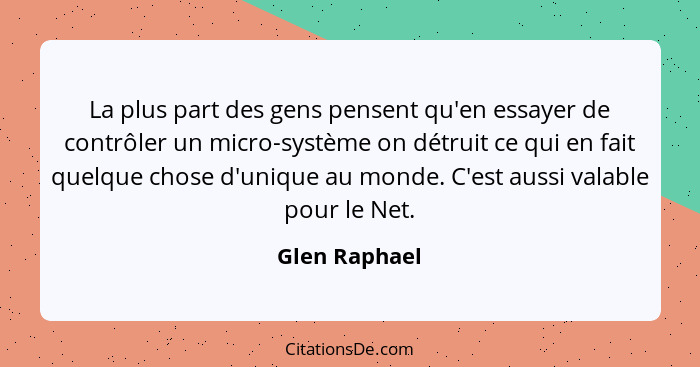 La plus part des gens pensent qu'en essayer de contrôler un micro-système on détruit ce qui en fait quelque chose d'unique au monde. C'... - Glen Raphael