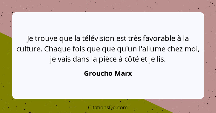 Je trouve que la télévision est très favorable à la culture. Chaque fois que quelqu'un l'allume chez moi, je vais dans la pièce à côté... - Groucho Marx