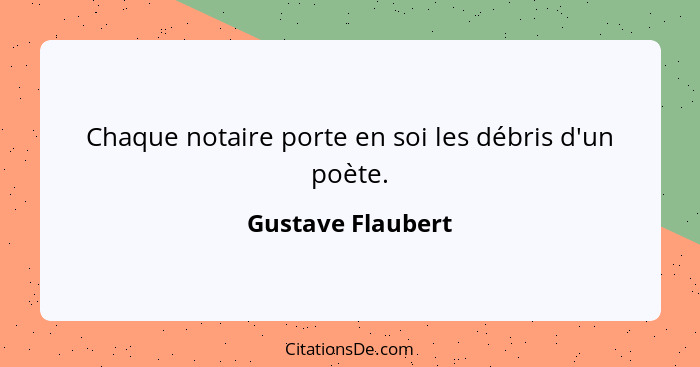 Chaque notaire porte en soi les débris d'un poète.... - Gustave Flaubert