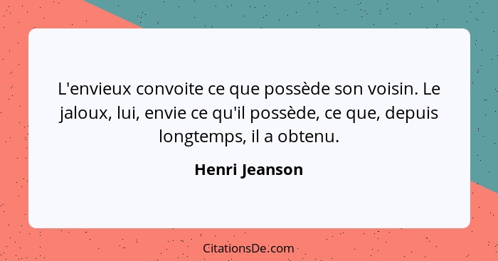 L'envieux convoite ce que possède son voisin. Le jaloux, lui, envie ce qu'il possède, ce que, depuis longtemps, il a obtenu.... - Henri Jeanson