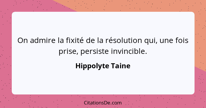 On admire la fixité de la résolution qui, une fois prise, persiste invincible.... - Hippolyte Taine