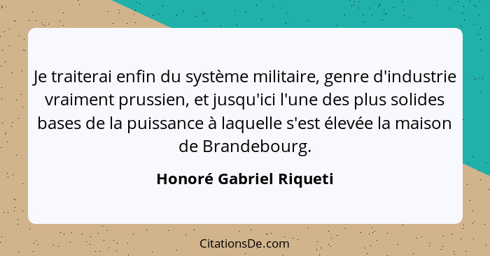 Je traiterai enfin du système militaire, genre d'industrie vraiment prussien, et jusqu'ici l'une des plus solides bases de la... - Honoré Gabriel Riqueti