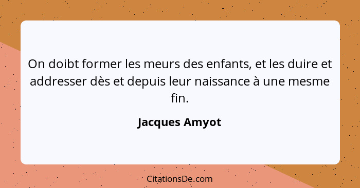 On doibt former les meurs des enfants, et les duire et addresser dès et depuis leur naissance à une mesme fin.... - Jacques Amyot