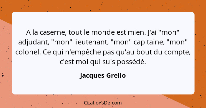 A la caserne, tout le monde est mien. J'ai "mon" adjudant, "mon" lieutenant, "mon" capitaine, "mon" colonel. Ce qui n'empêche pas qu'... - Jacques Grello