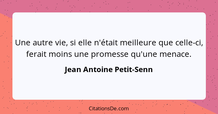 Une autre vie, si elle n'était meilleure que celle-ci, ferait moins une promesse qu'une menace.... - Jean Antoine Petit-Senn