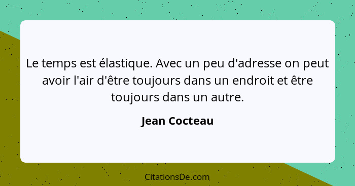 Le temps est élastique. Avec un peu d'adresse on peut avoir l'air d'être toujours dans un endroit et être toujours dans un autre.... - Jean Cocteau