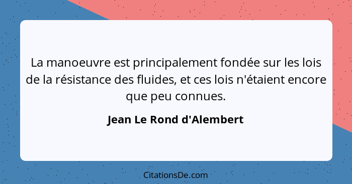 La manoeuvre est principalement fondée sur les lois de la résistance des fluides, et ces lois n'étaient encore que peu c... - Jean Le Rond d'Alembert