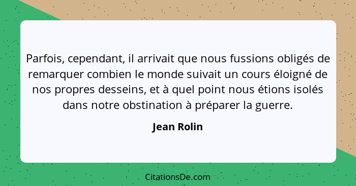 Parfois, cependant, il arrivait que nous fussions obligés de remarquer combien le monde suivait un cours éloigné de nos propres desseins,... - Jean Rolin