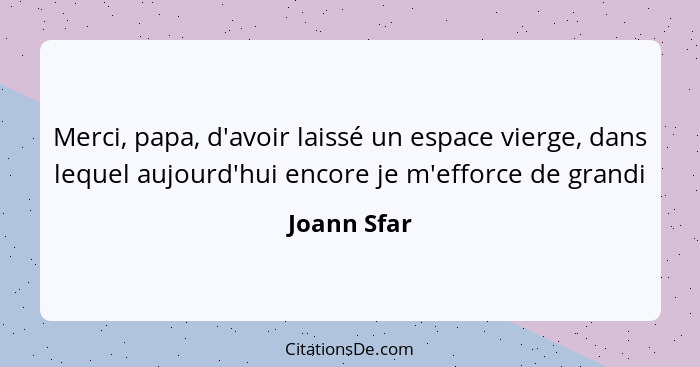 Merci, papa, d'avoir laissé un espace vierge, dans lequel aujourd'hui encore je m'efforce de grandi... - Joann Sfar