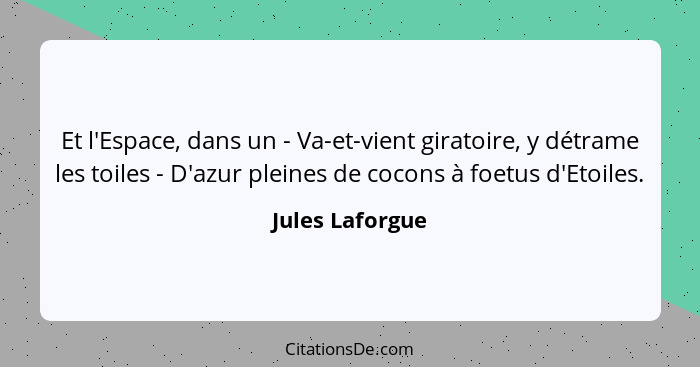 Et l'Espace, dans un - Va-et-vient giratoire, y détrame les toiles - D'azur pleines de cocons à foetus d'Etoiles.... - Jules Laforgue