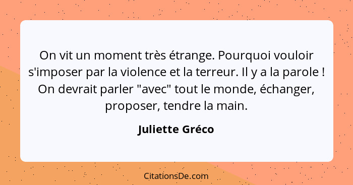 On vit un moment très étrange. Pourquoi vouloir s'imposer par la violence et la terreur. Il y a la parole ! On devrait parler "a... - Juliette Gréco