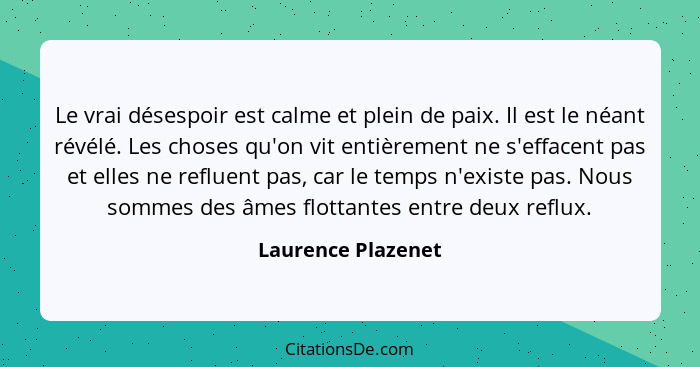 Le vrai désespoir est calme et plein de paix. Il est le néant révélé. Les choses qu'on vit entièrement ne s'effacent pas et elles... - Laurence Plazenet