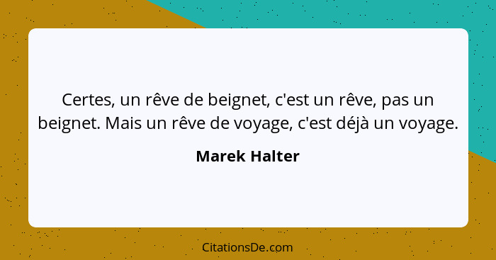 Certes, un rêve de beignet, c'est un rêve, pas un beignet. Mais un rêve de voyage, c'est déjà un voyage.... - Marek Halter