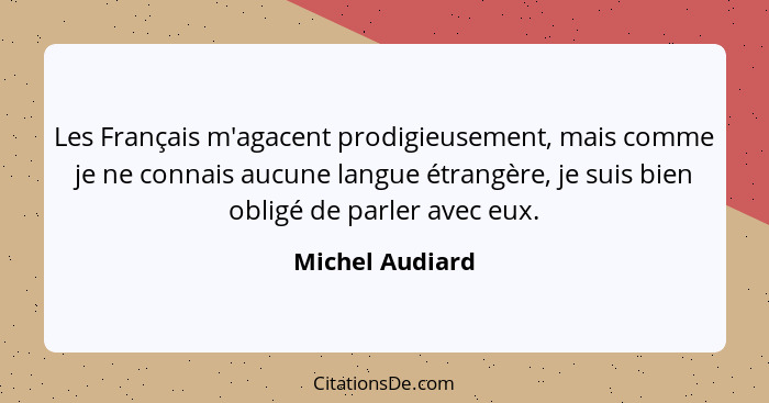 Les Français m'agacent prodigieusement, mais comme je ne connais aucune langue étrangère, je suis bien obligé de parler avec eux.... - Michel Audiard