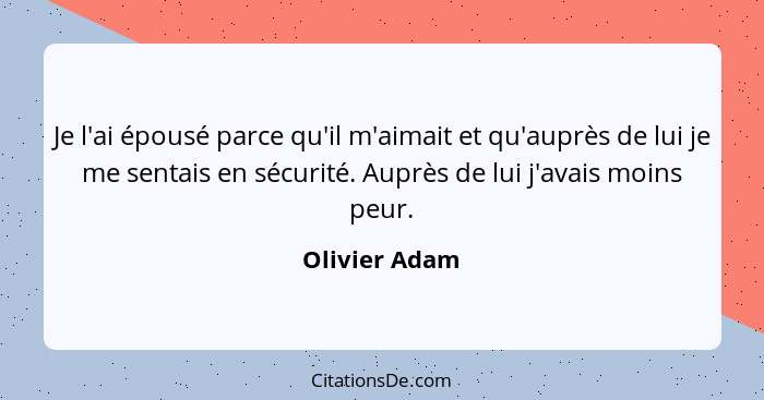 Je l'ai épousé parce qu'il m'aimait et qu'auprès de lui je me sentais en sécurité. Auprès de lui j'avais moins peur.... - Olivier Adam