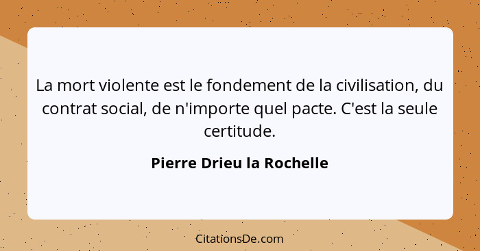 La mort violente est le fondement de la civilisation, du contrat social, de n'importe quel pacte. C'est la seule certitude.... - Pierre Drieu la Rochelle