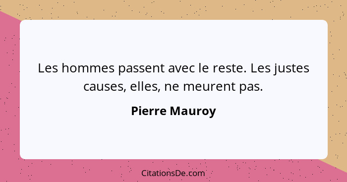 Les hommes passent avec le reste. Les justes causes, elles, ne meurent pas.... - Pierre Mauroy