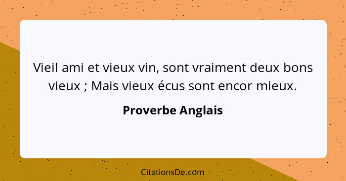 Vieil ami et vieux vin, sont vraiment deux bons vieux ; Mais vieux écus sont encor mieux.... - Proverbe Anglais