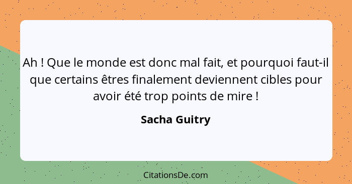 Ah ! Que le monde est donc mal fait, et pourquoi faut-il que certains êtres finalement deviennent cibles pour avoir été trop point... - Sacha Guitry