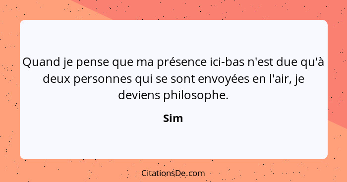 Quand je pense que ma présence ici-bas n'est due qu'à deux personnes qui se sont envoyées en l'air, je deviens philosophe.... - Sim