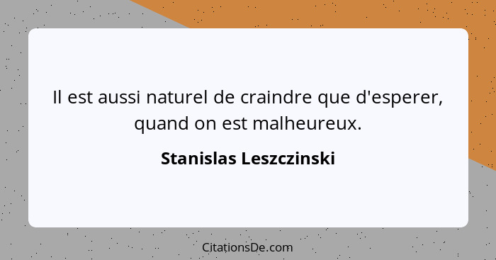 Il est aussi naturel de craindre que d'esperer, quand on est malheureux.... - Stanislas Leszczinski
