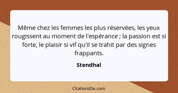 Même chez les femmes les plus réservées, les yeux rougissent au moment de l'espérance ; la passion est si forte, le plaisir si vif qu'... - Stendhal