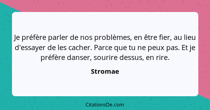 Je préfère parler de nos problèmes, en être fier, au lieu d'essayer de les cacher. Parce que tu ne peux pas. Et je préfère danser, sourire d... - Stromae