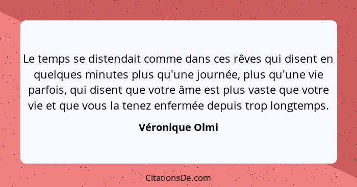 Le temps se distendait comme dans ces rêves qui disent en quelques minutes plus qu'une journée, plus qu'une vie parfois, qui disent q... - Véronique Olmi