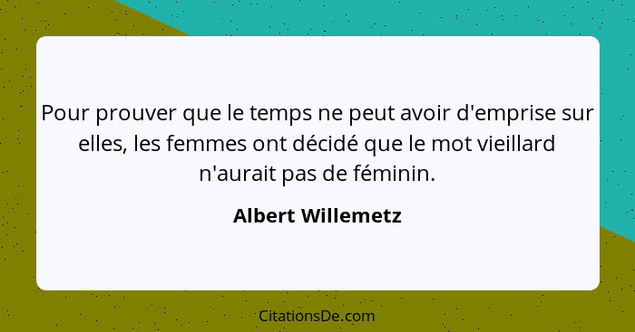 Pour prouver que le temps ne peut avoir d'emprise sur elles, les femmes ont décidé que le mot vieillard n'aurait pas de féminin.... - Albert Willemetz