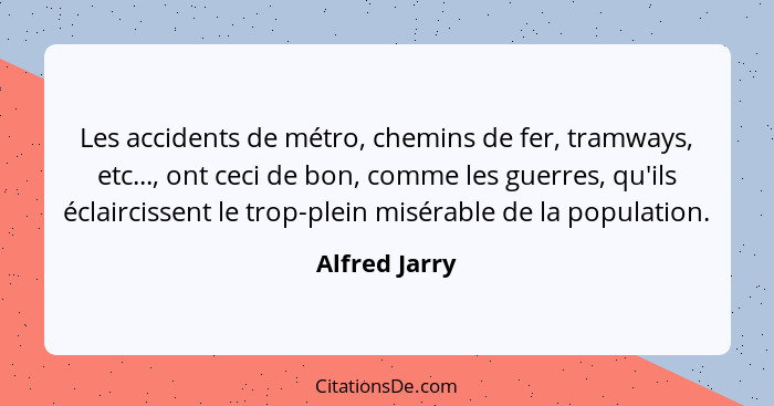 Les accidents de métro, chemins de fer, tramways, etc..., ont ceci de bon, comme les guerres, qu'ils éclaircissent le trop-plein miséra... - Alfred Jarry