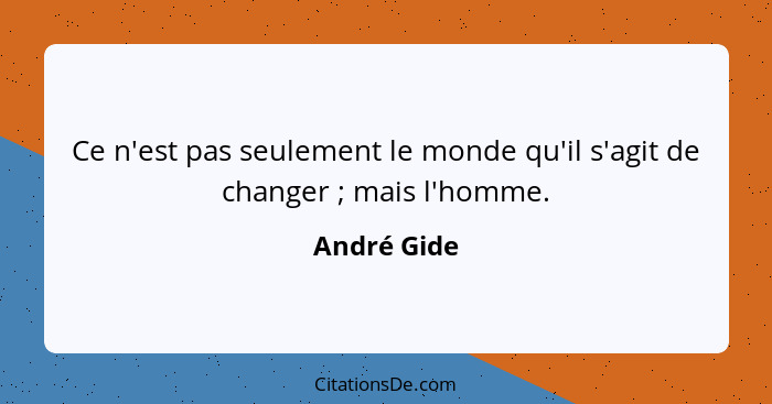 Ce n'est pas seulement le monde qu'il s'agit de changer ; mais l'homme.... - André Gide