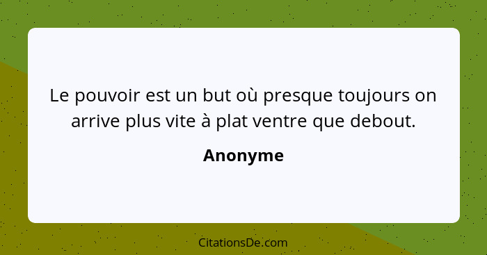 Le pouvoir est un but où presque toujours on arrive plus vite à plat ventre que debout.... - Anonyme