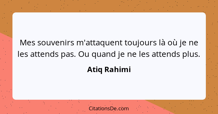 Mes souvenirs m'attaquent toujours là où je ne les attends pas. Ou quand je ne les attends plus.... - Atiq Rahimi