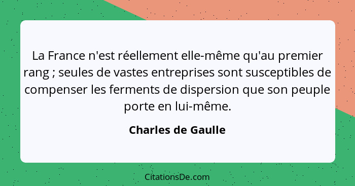 La France n'est réellement elle-même qu'au premier rang ; seules de vastes entreprises sont susceptibles de compenser les fer... - Charles de Gaulle