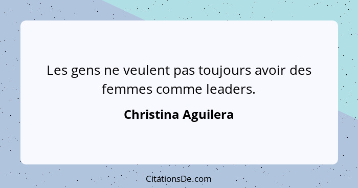 Les gens ne veulent pas toujours avoir des femmes comme leaders.... - Christina Aguilera